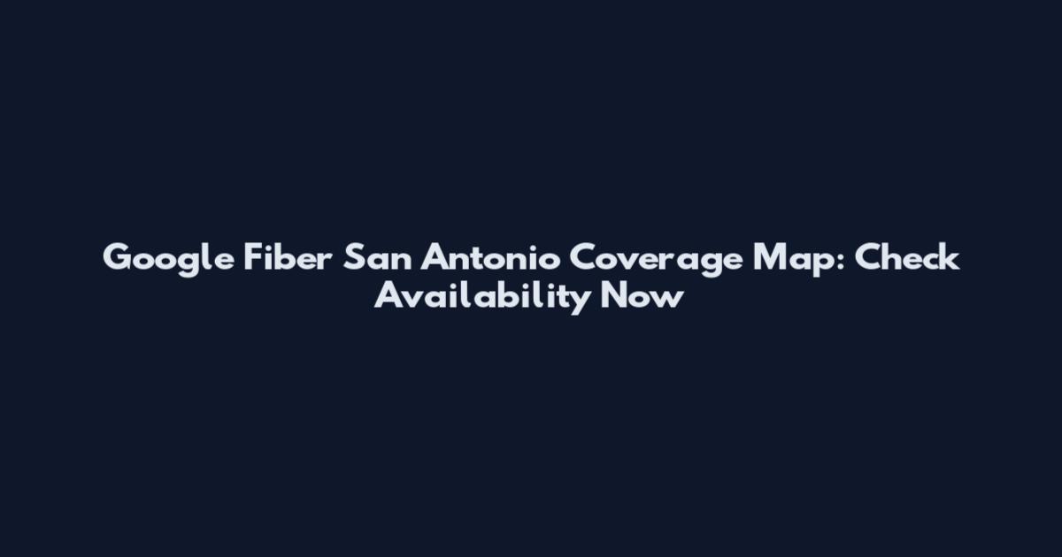 Google Fiber San Antonio Coverage Map: Check Availability Now