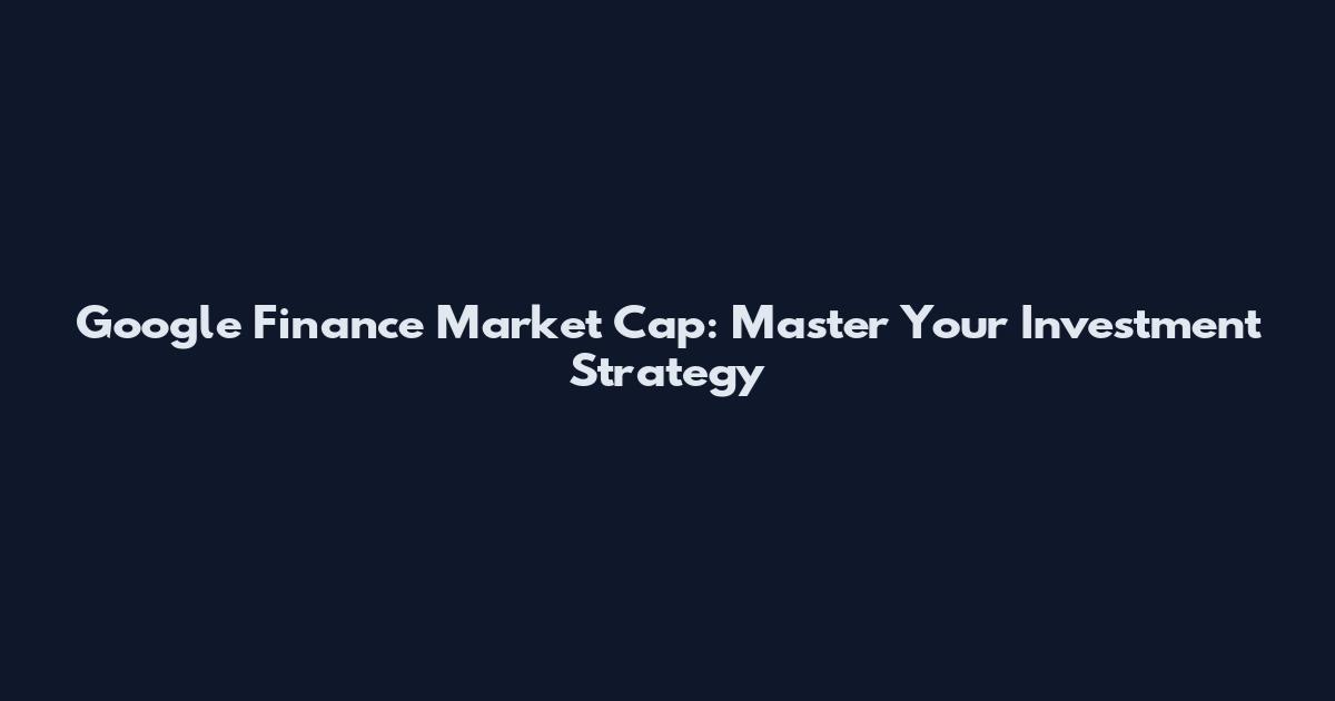 Google Finance Market Cap: Master Your Investment Strategy