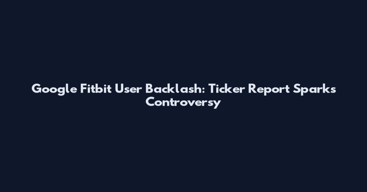Google Fitbit User Backlash: Ticker Report Sparks Controversy