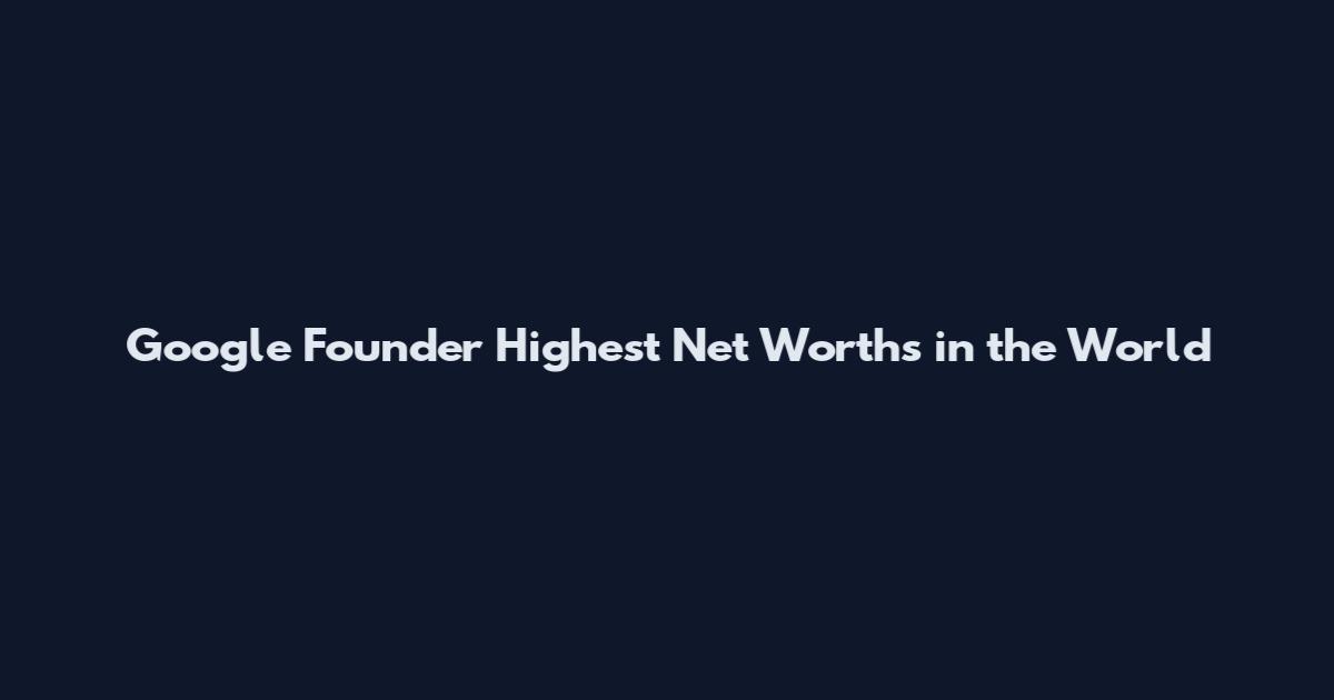 Google Founder Highest Net Worths in the World