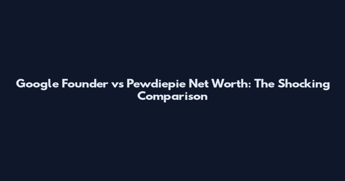 Google Founder vs Pewdiepie Net Worth: The Shocking Comparison