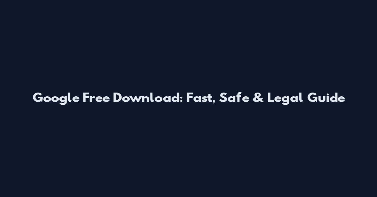 Google Free Download: Fast, Safe & Legal Guide