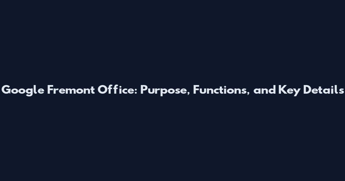 Google Fremont Office: Purpose, Functions, and Key Details