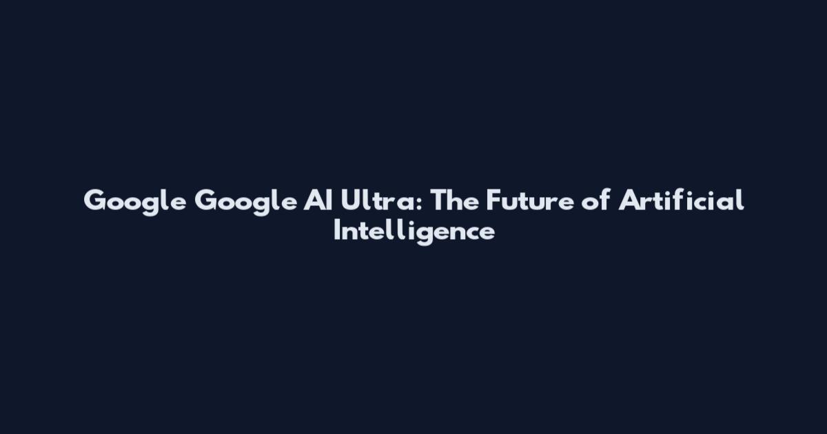 Google Google AI Ultra: The Future of Artificial Intelligence