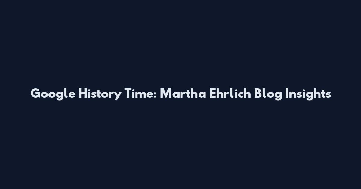 Google History Time: Martha Ehrlich Blog Insights