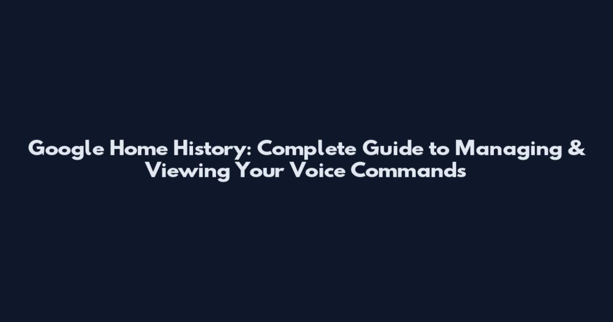 Google Home History: Complete Guide to Managing & Viewing Your Voice Commands