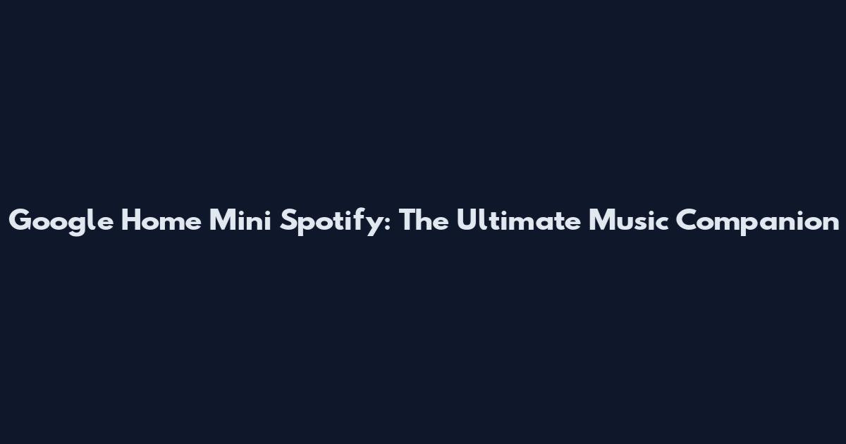 Google Home Mini Spotify: The Ultimate Music Companion