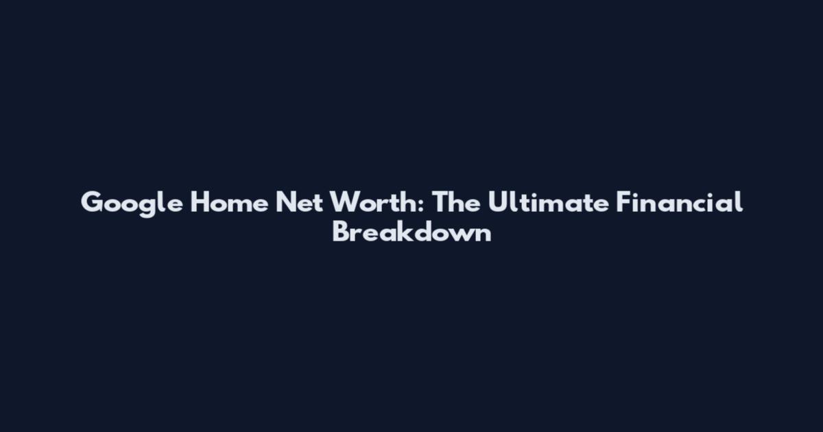 Google Home Net Worth: The Ultimate Financial Breakdown