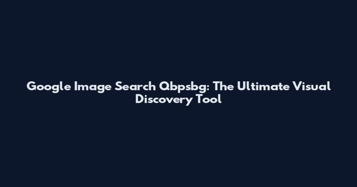 Google Image Search Qbpsbg: The Ultimate Visual Discovery Tool