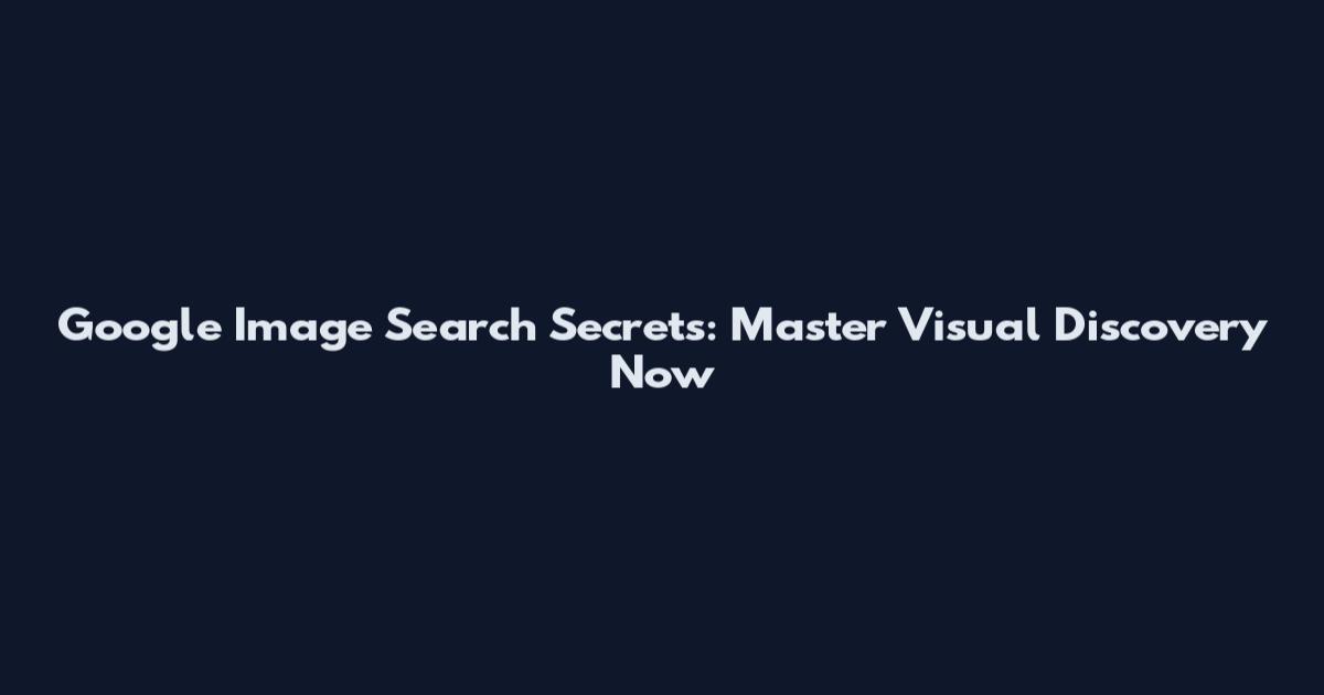 Google Image Search Secrets: Master Visual Discovery Now