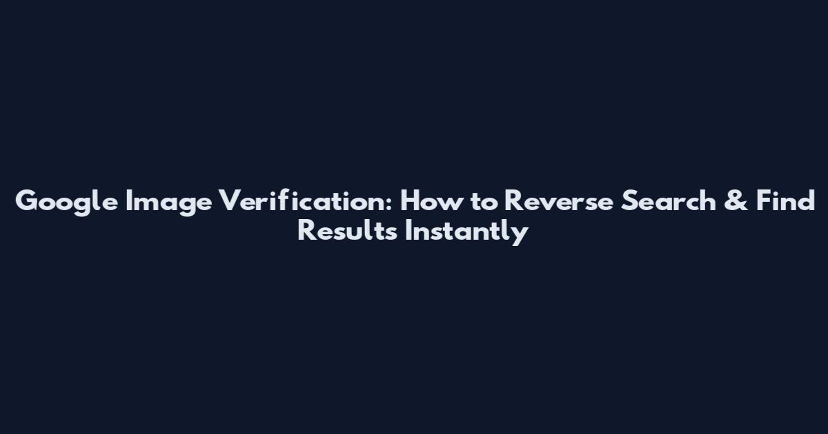 Google Image Verification: How to Reverse Search & Find Results Instantly