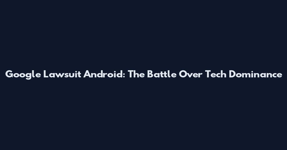 Google Lawsuit Android: The Battle Over Tech Dominance