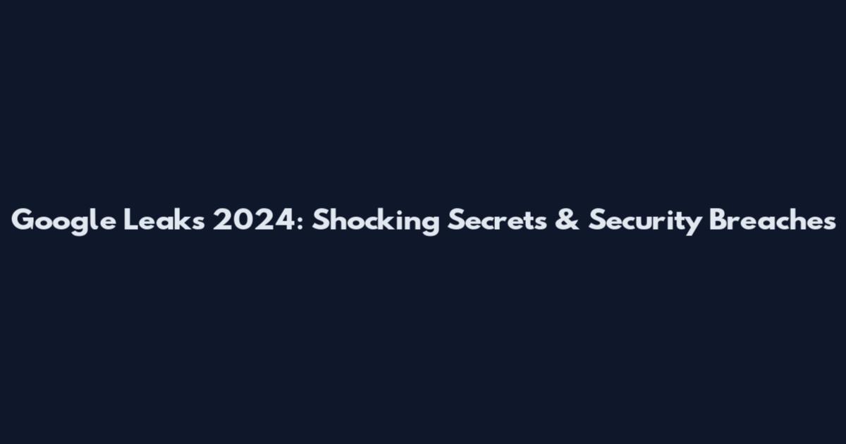 Google Leaks 2024: Shocking Secrets & Security Breaches