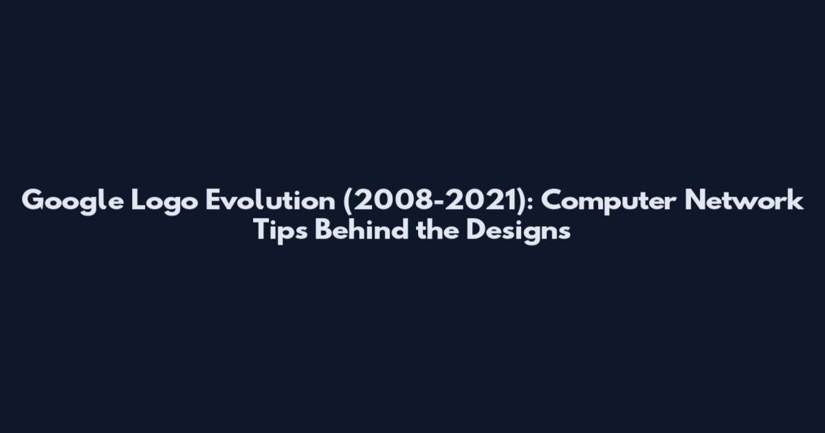 Google Logo Evolution (2008-2021): Computer Network Tips Behind the Designs