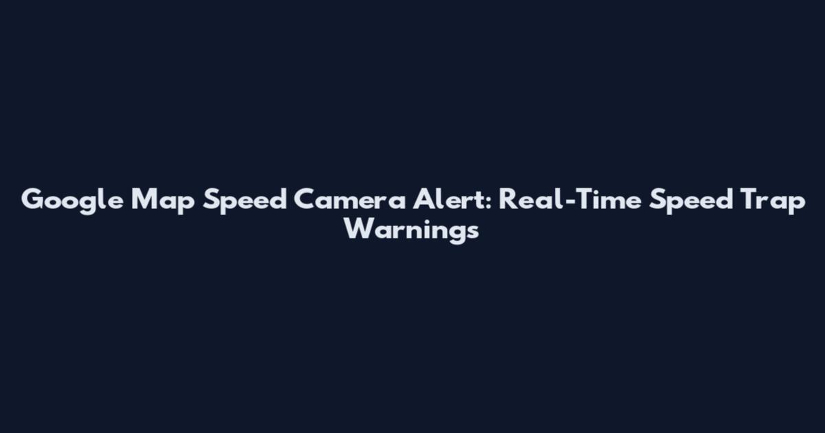 Google Map Speed Camera Alert: Real-Time Speed Trap Warnings