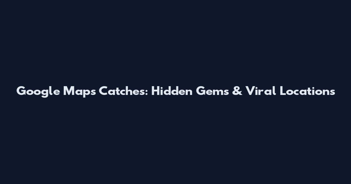 Google Maps Catches: Hidden Gems & Viral Locations