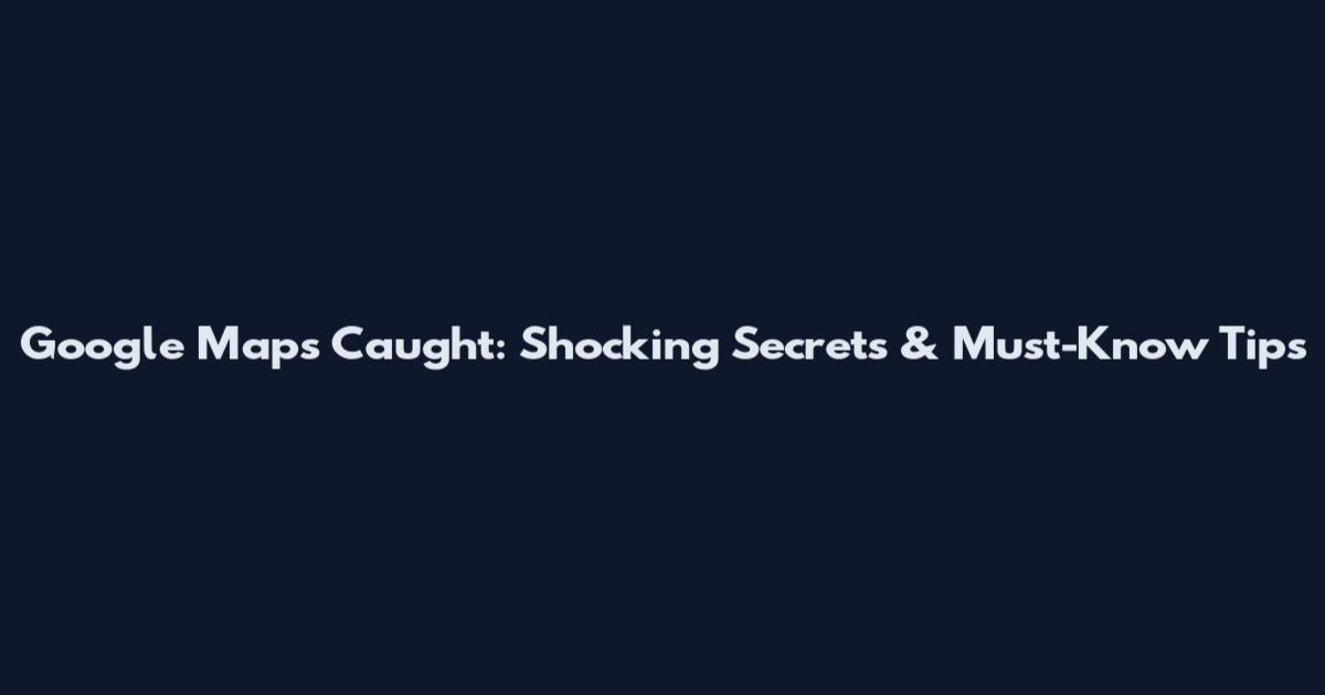 Google Maps Caught: Shocking Secrets & Must-Know Tips
