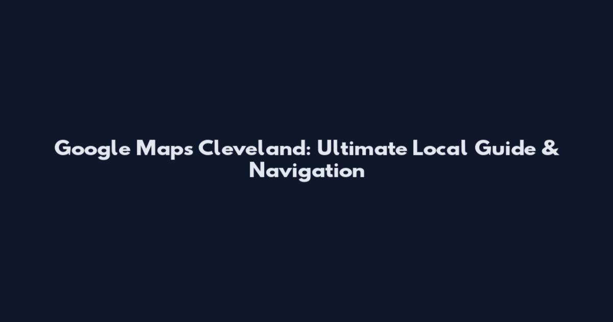 Google Maps Cleveland: Ultimate Local Guide & Navigation