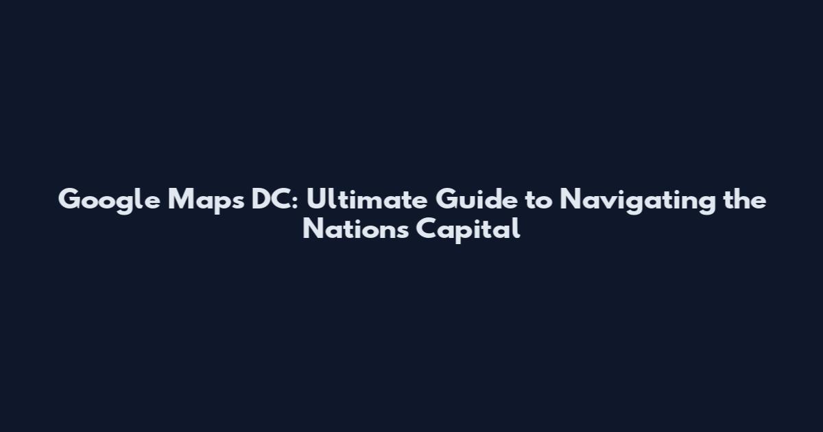 Google Maps DC: Ultimate Guide to Navigating the Nation's Capital
