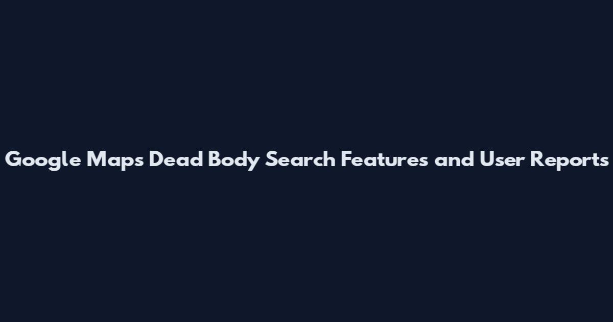 Google Maps Dead Body Search Features and User Reports