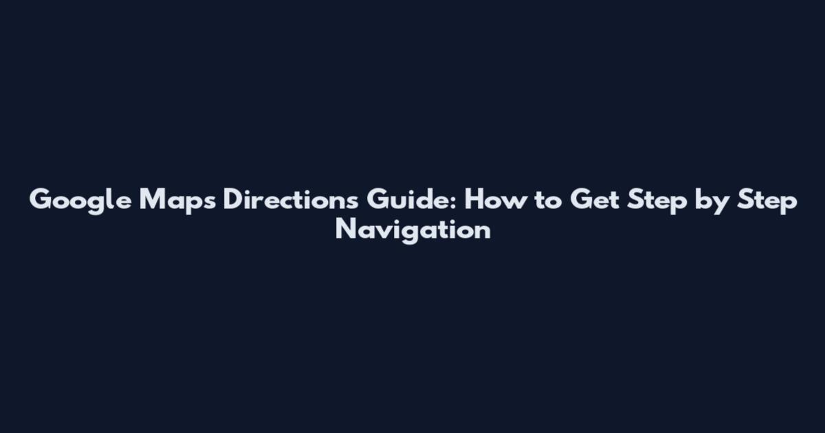 Google Maps Directions Guide: How to Get Step by Step Navigation