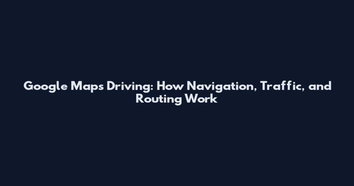 Google Maps Driving: How Navigation, Traffic, and Routing Work