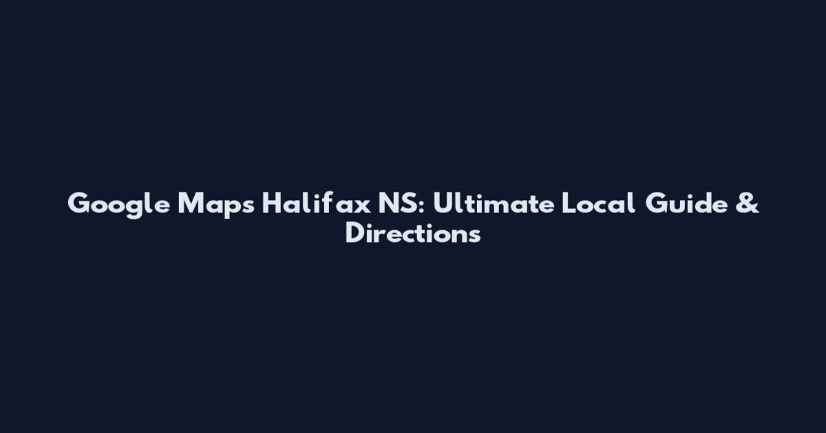 Google Maps Halifax NS: Ultimate Local Guide & Directions