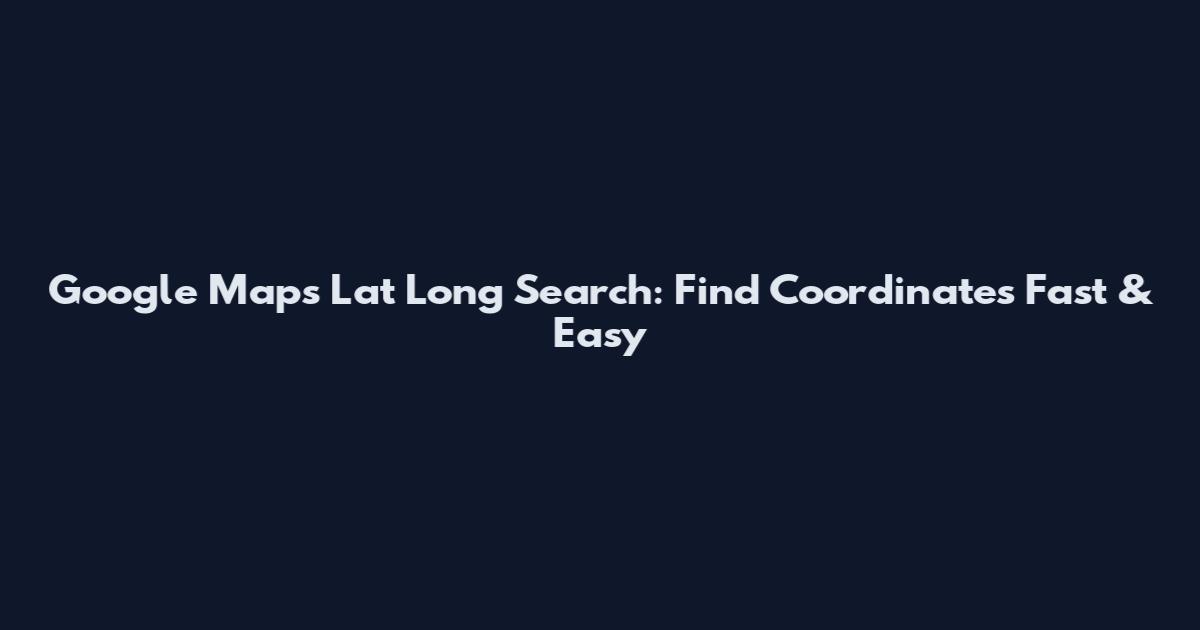 Google Maps Lat Long Search: Find Coordinates Fast & Easy
