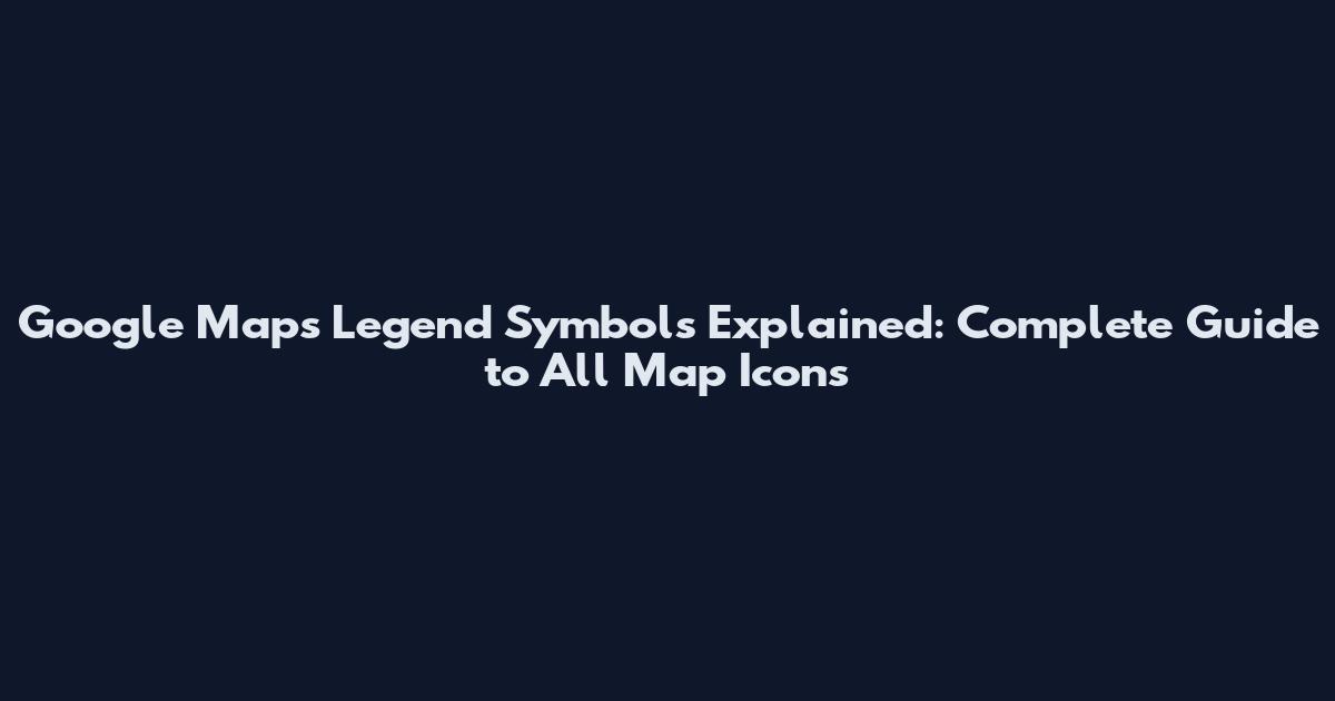 Google Maps Legend Symbols Explained: Complete Guide to All Map Icons