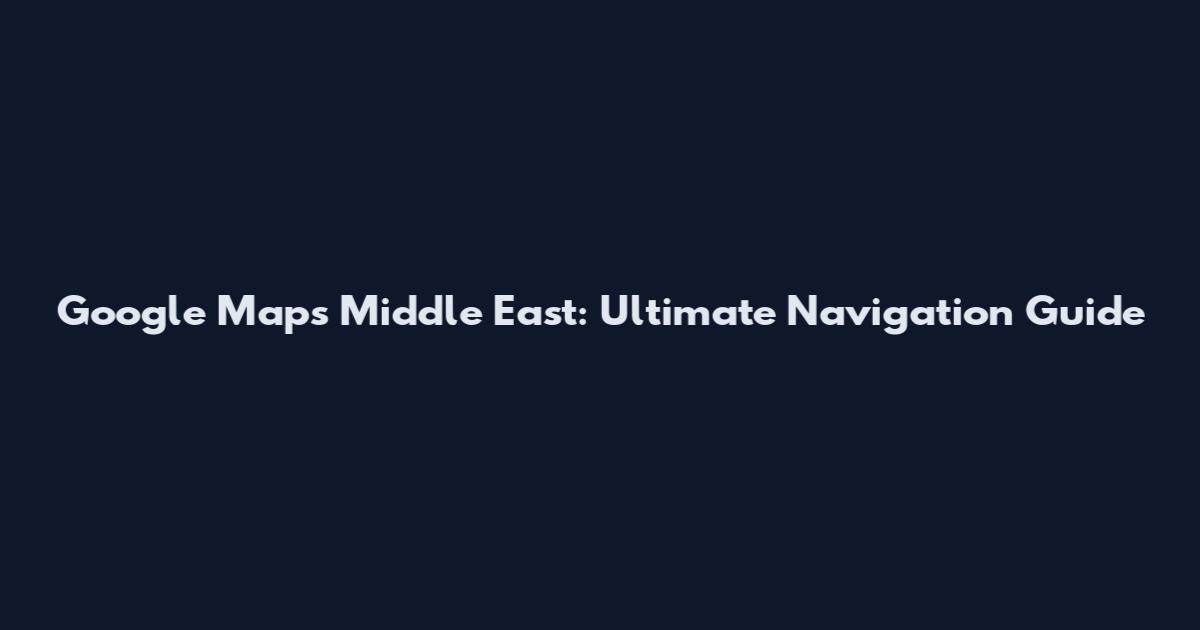 Google Maps Middle East: Ultimate Navigation Guide