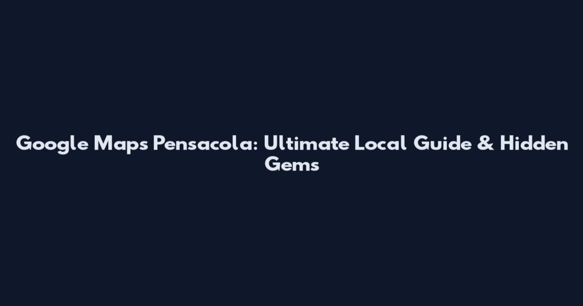 Google Maps Pensacola: Ultimate Local Guide & Hidden Gems