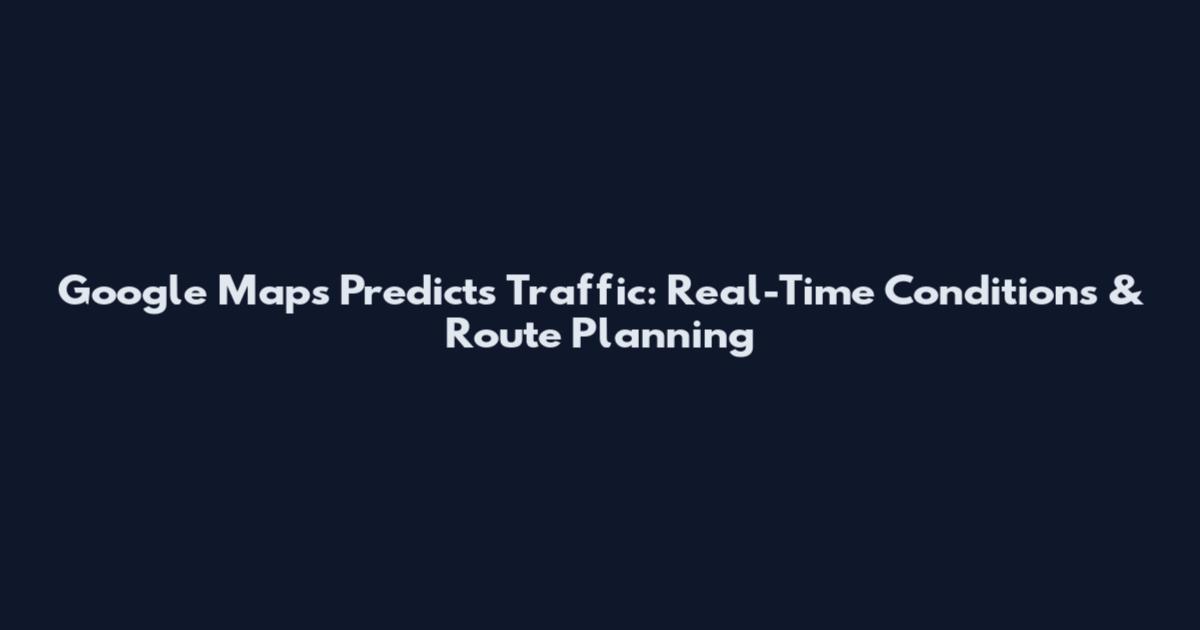 Google Maps Predicts Traffic: Real-Time Conditions & Route Planning