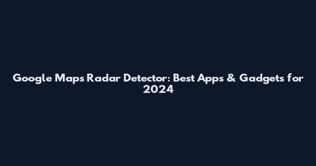 Google Maps Radar Detector: Best Apps & Gadgets for 2024