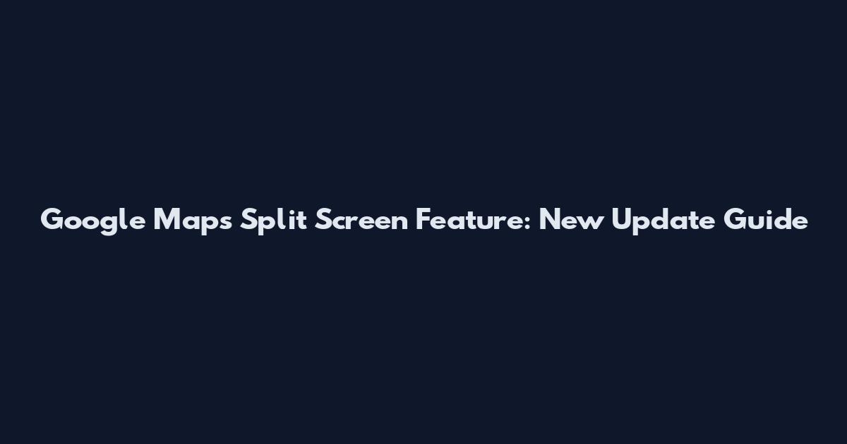 Google Maps Split Screen Feature: New Update Guide