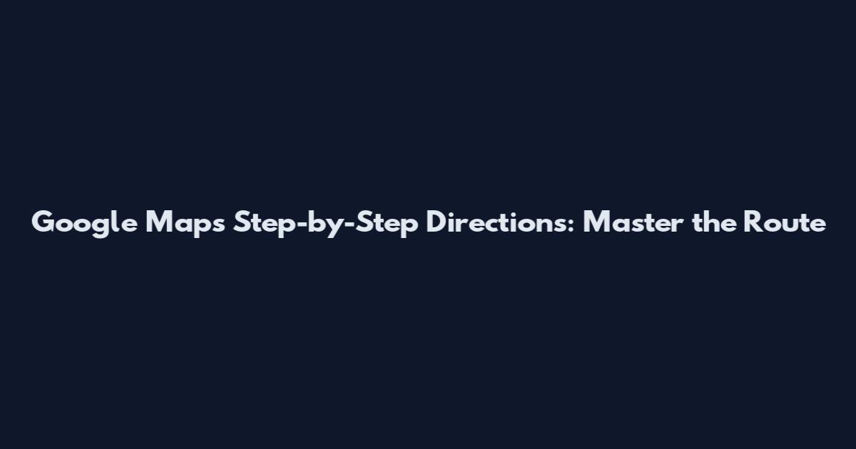 Google Maps Step-by-Step Directions: Master the Route