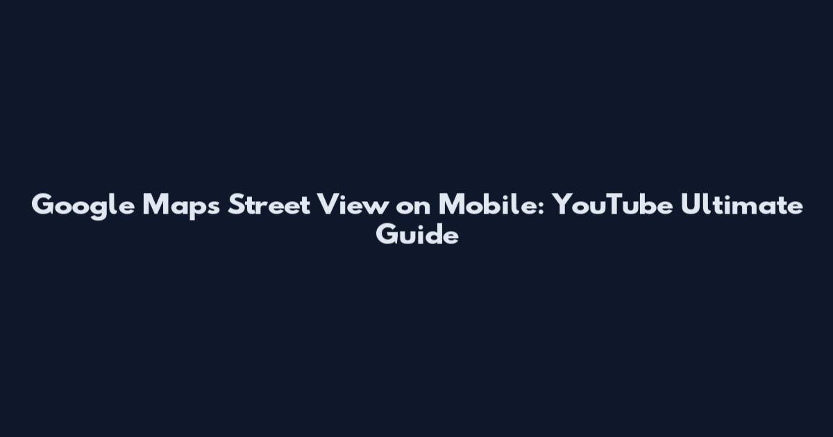 Google Maps Street View on Mobile: YouTube Ultimate Guide