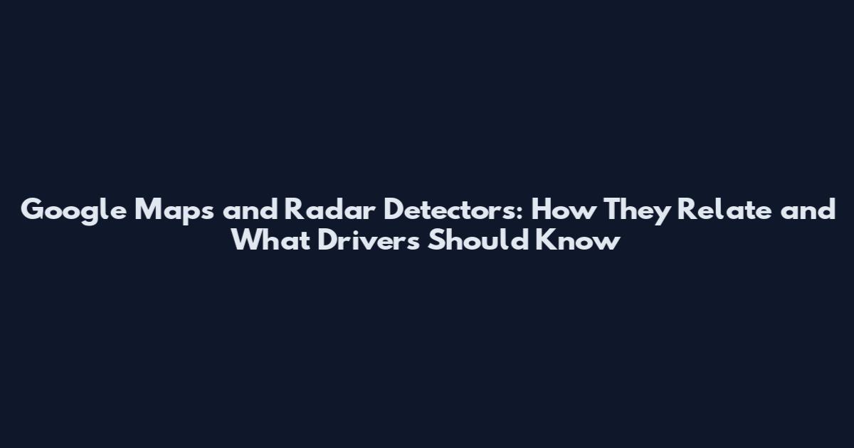 Google Maps and Radar Detectors: How They Relate and What Drivers Should Know