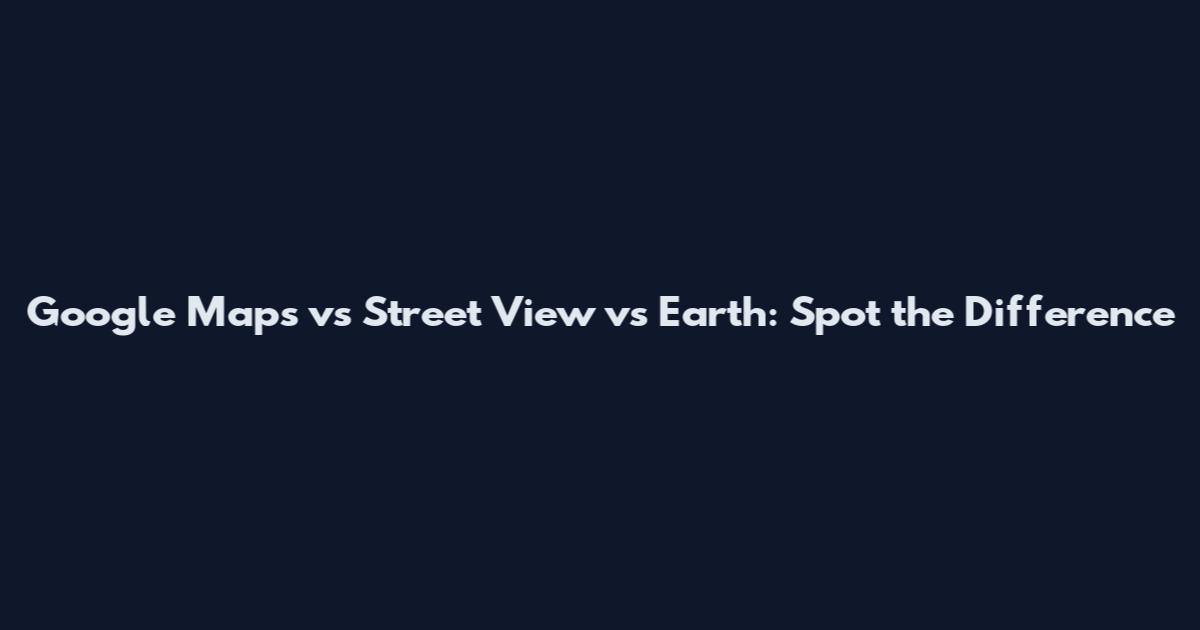 Google Maps vs Street View vs Earth: Spot the Difference