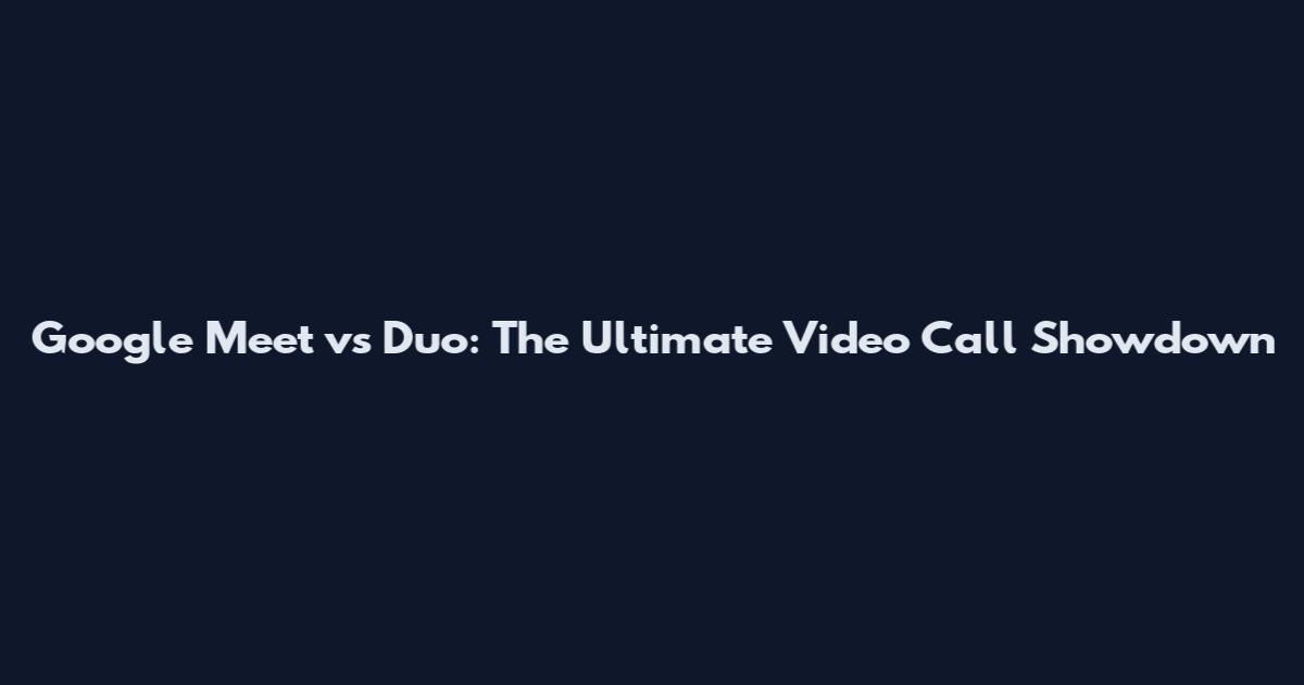 Google Meet vs Duo: The Ultimate Video Call Showdown