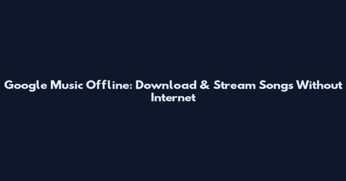 Google Music Offline: Download & Stream Songs Without Internet