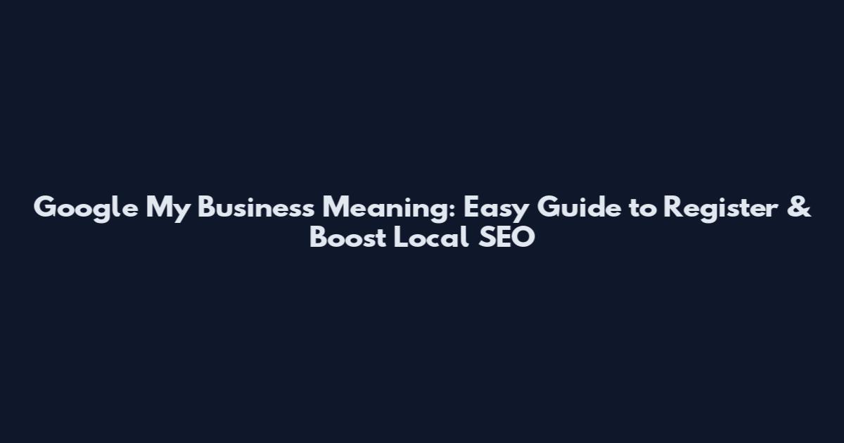 Google My Business Meaning: Easy Guide to Register & Boost Local SEO