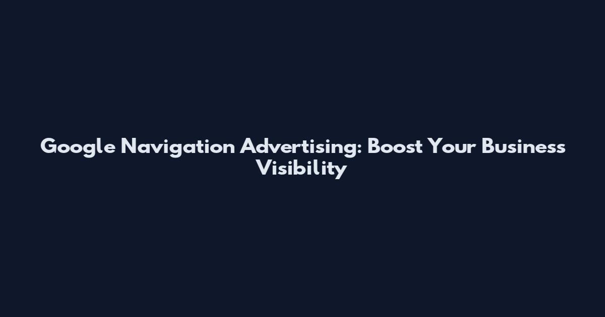 Google Navigation Advertising: Boost Your Business Visibility