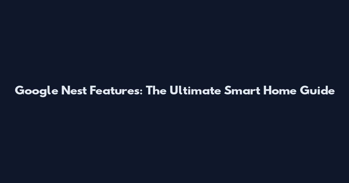 Google Nest Features: The Ultimate Smart Home Guide