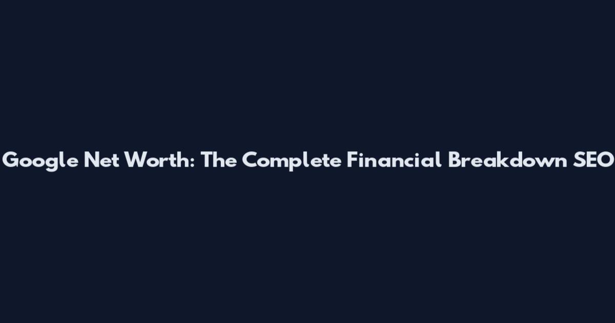 Google Net Worth: The Complete Financial Breakdown_SEO