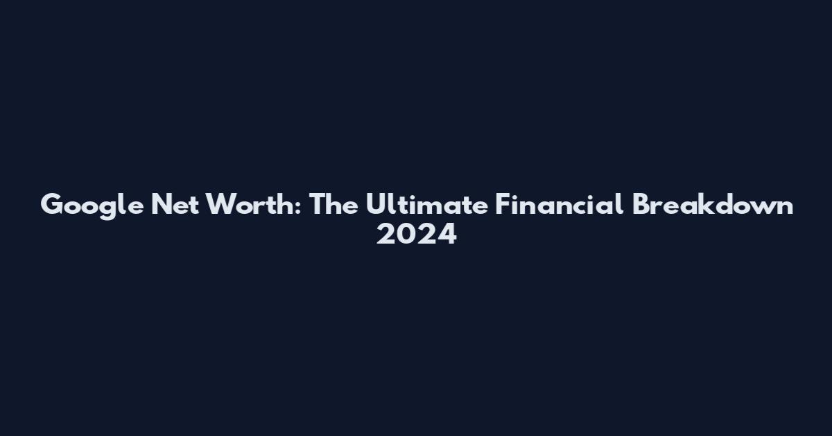 Google Net Worth: The Ultimate Financial Breakdown 2024