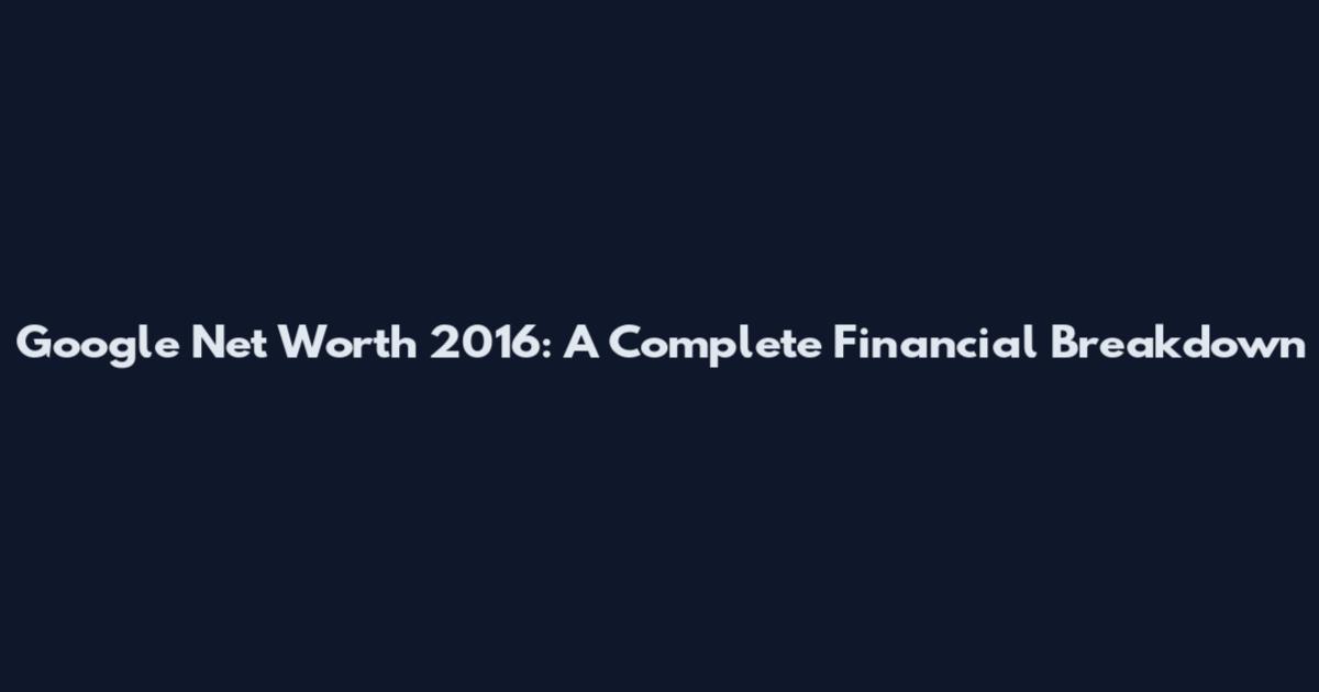 Google Net Worth 2016: A Complete Financial Breakdown