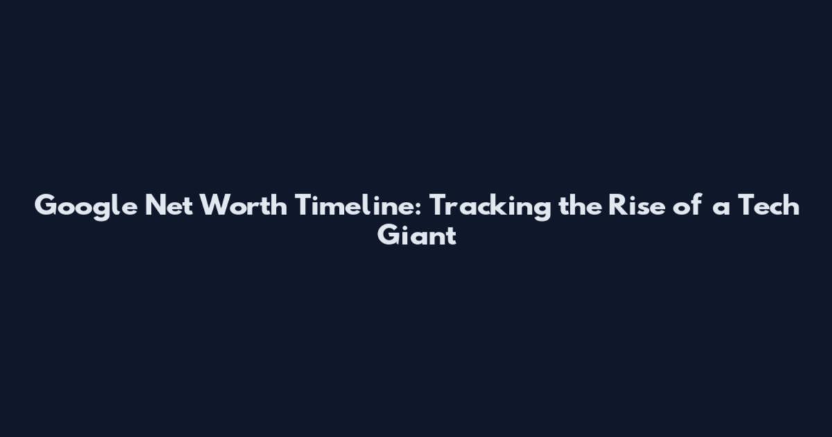 Google Net Worth Timeline: Tracking the Rise of a Tech Giant