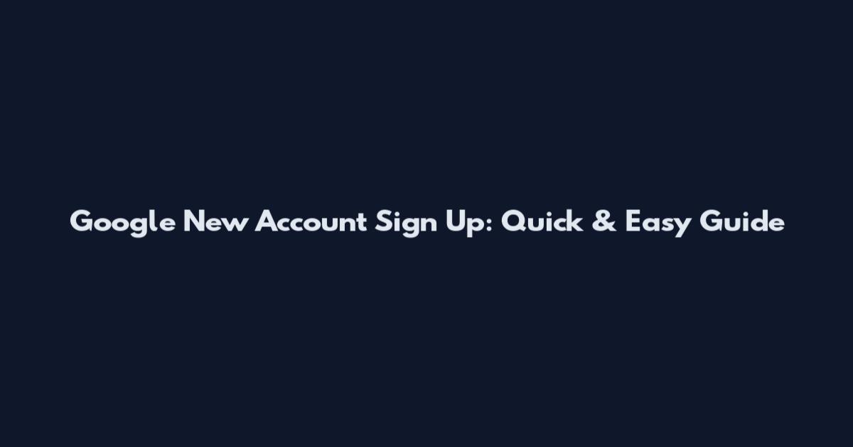 Google New Account Sign Up: Quick & Easy Guide