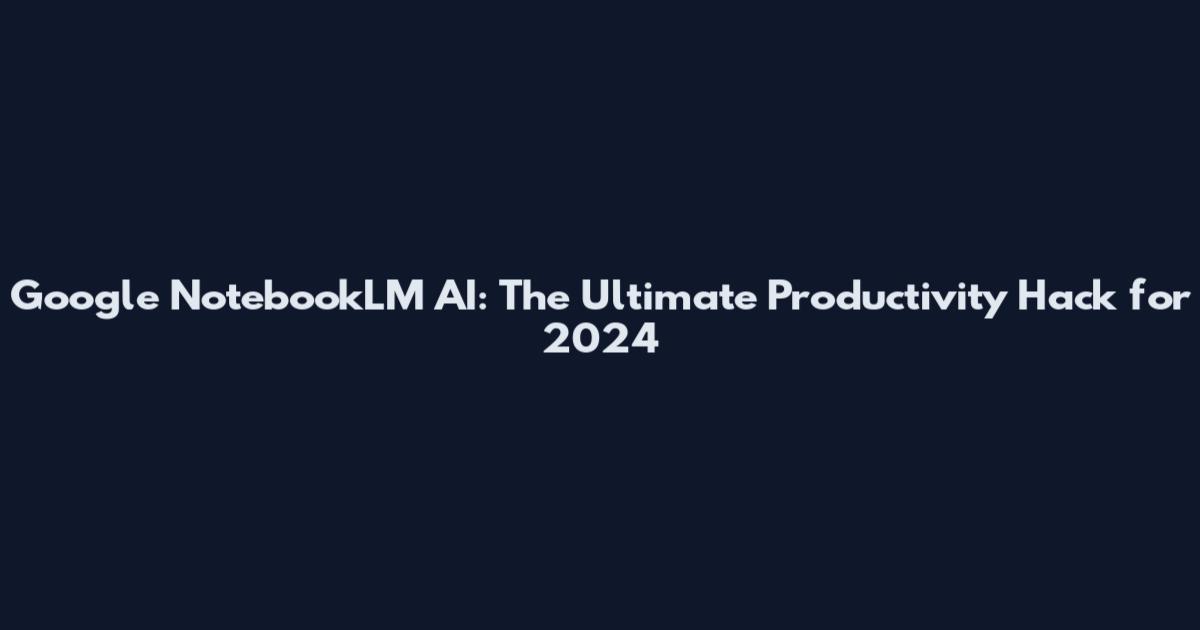 Google NotebookLM AI: The Ultimate Productivity Hack for 2024