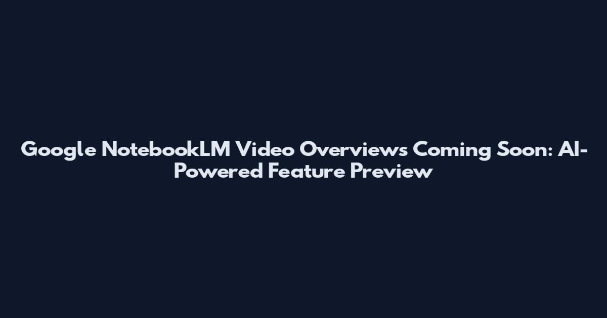Google NotebookLM Video Overviews Coming Soon: AI-Powered Feature Preview
